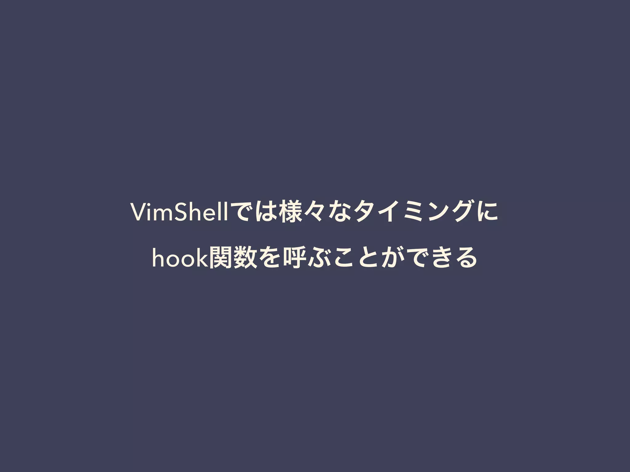 VimShellでは様々なタイミングに 
hook関数を呼ぶことができる 
 