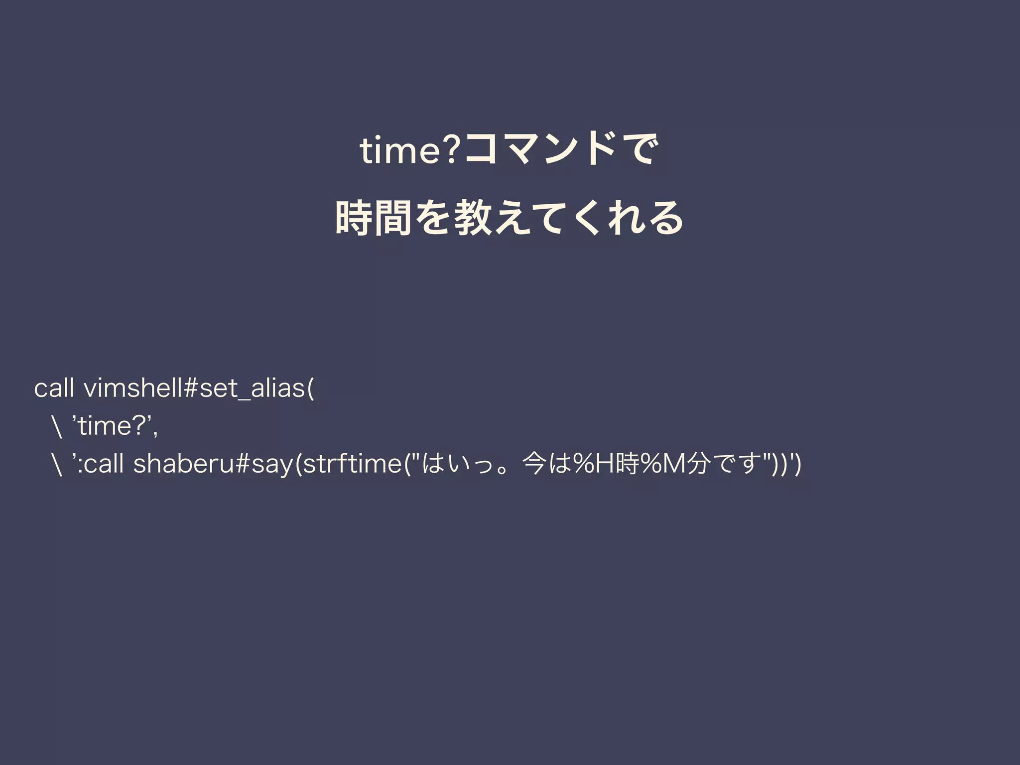 time?コマンドで 
時間を教えてくれる 
call vimshell#set_alias( 
 ’time?’, 
 ’:call shaberu#say(strftime("はいっ。今は%H時%M分です"))') 
 