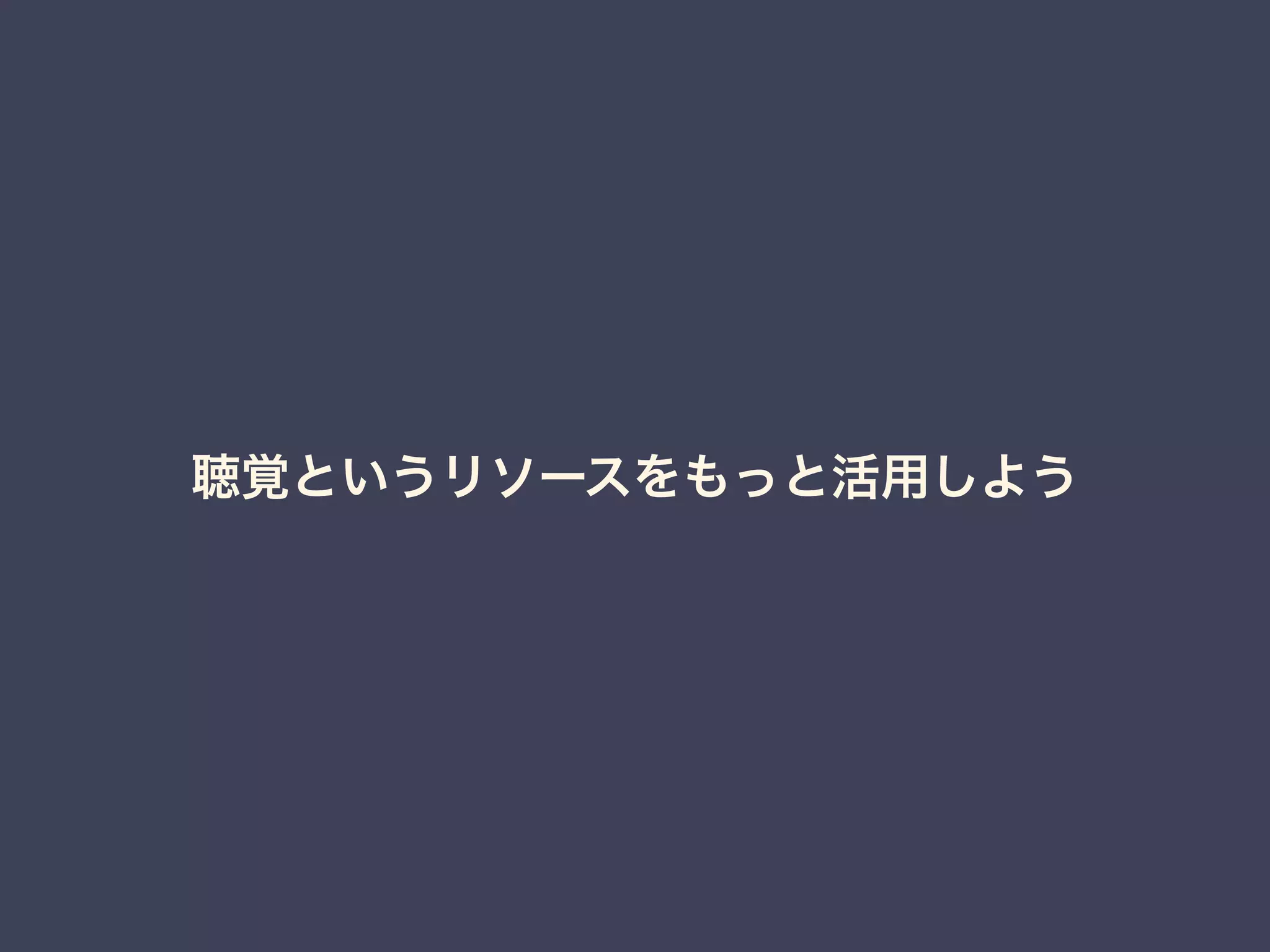 聴覚というリソースをもっと活用しよう 
 