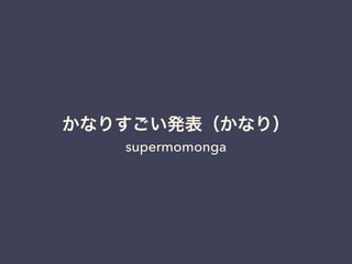 かなりすごい発表（かなり） 
supermomonga 
 