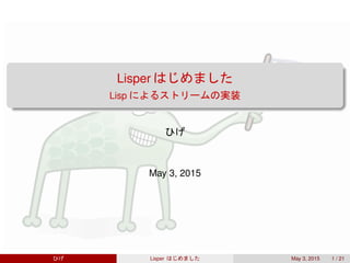 Lisper はじめました
Lisp によるストリームの実装
ひげ
May 3, 2015
ひげ Lisper はじめました May 3, 2015 1 / 21
 