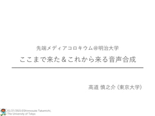 01/27/2021©Shinnosuke Takamichi,
The University of Tokyo
先端メディアコロキウム＠明治大学
ここまで来た＆これから来る音声合成
高道 慎之介 (東京大学)
 