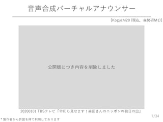 /34
音声合成バーチャルアナウンサー
7
20200101 TBSテレビ「令和も見せます！森田さんのニッポンの初日の出」
[Koguchi20 (現在，森勢研M1)]
* 製作者から許諾を得て利用しております
公開版につき内容を削除しました
 