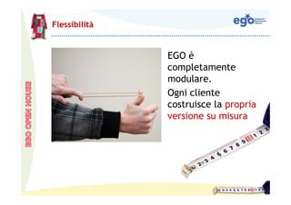 Flessibilità


               EGO è
               completamente
               modulare.
               Ogni cliente
               costruisce la propria
               versione su misura
 
