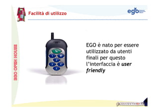 Facilità di utilizzo




                       EGO è nato per essere
                       utilizzato da utenti
                       finali per questo
                       l’interfaccia è user
                       friendly
 