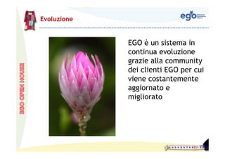 Evoluzione


             EGO è un sistema in
             continua evoluzione
             grazie alla community
             dei clienti EGO per cui
             viene costantemente
             aggiornato e
             migliorato
 