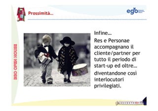 Prossimità…



              Infine…
              Res e Personae
              accompagnano il
              cliente/partner per
              tutto il periodo di
              start-up ed oltre…
              diventandone così
              interlocutori
              privilegiati.
 