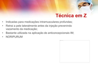 Técnica em Z
• Indicadas para medicações intramusculares profundas;
• Retrai a pele lateralmente antes da injeção prevenindo
vazamento da medicação;
• Bastante utilizada na aplicação de anticoncepcionais IM;
• NORIPURUM
 