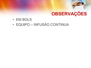 OBSERVAÇÕES
• EM BOLS
• EQUIPO – INFUSÃO CONTINUA
 