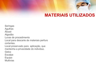 MATERIAIS UTILIZADOS
Seringas
Agulhas
Álcool
Algodão
Luvas de procedimento
Local para descarte de materiais perfuro
cortantes.
Local preservado para aplicação, que
mantenha a privacidade do individuo.
Gelco
Escalpe
Equipo
Multivias
 