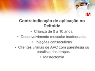 IM
Contraindicação de aplicação no
Deltoide
• Criança de 0 a 10 anos;
• Desenvolvimento muscular inadequado;
• Injeções consecutivas
• Clientes vitimas de AVC com parestesia ou
paralisia dos braços;
• Mastectomia
 