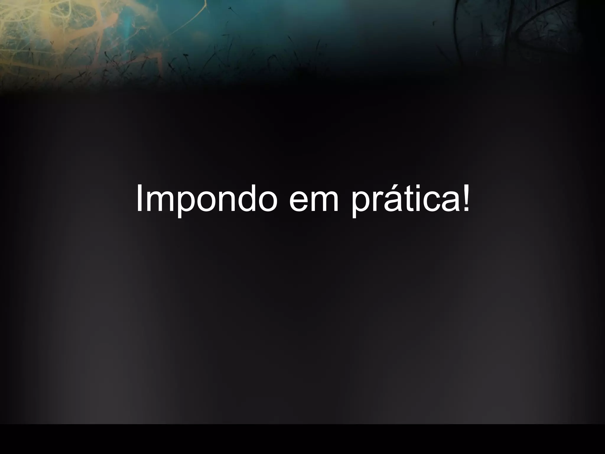 Impondo em prática!
 