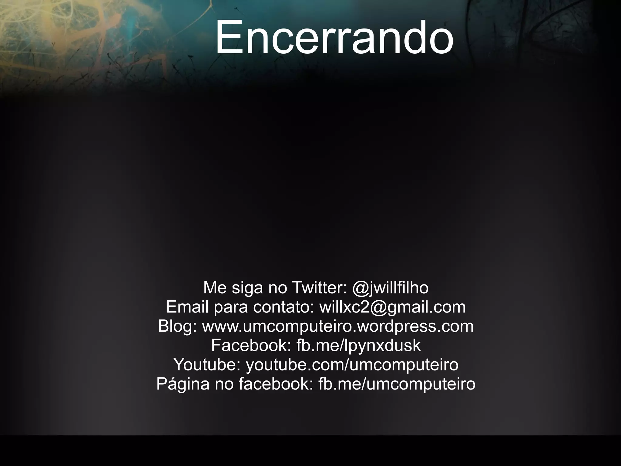 Me siga no Twitter: @jwillfilho
Email para contato: willxc2@gmail.com
Blog: www.umcomputeiro.wordpress.com
Facebook: fb.me/lpynxdusk
Youtube: youtube.com/umcomputeiro
Página no facebook: fb.me/umcomputeiro
Encerrando
 
