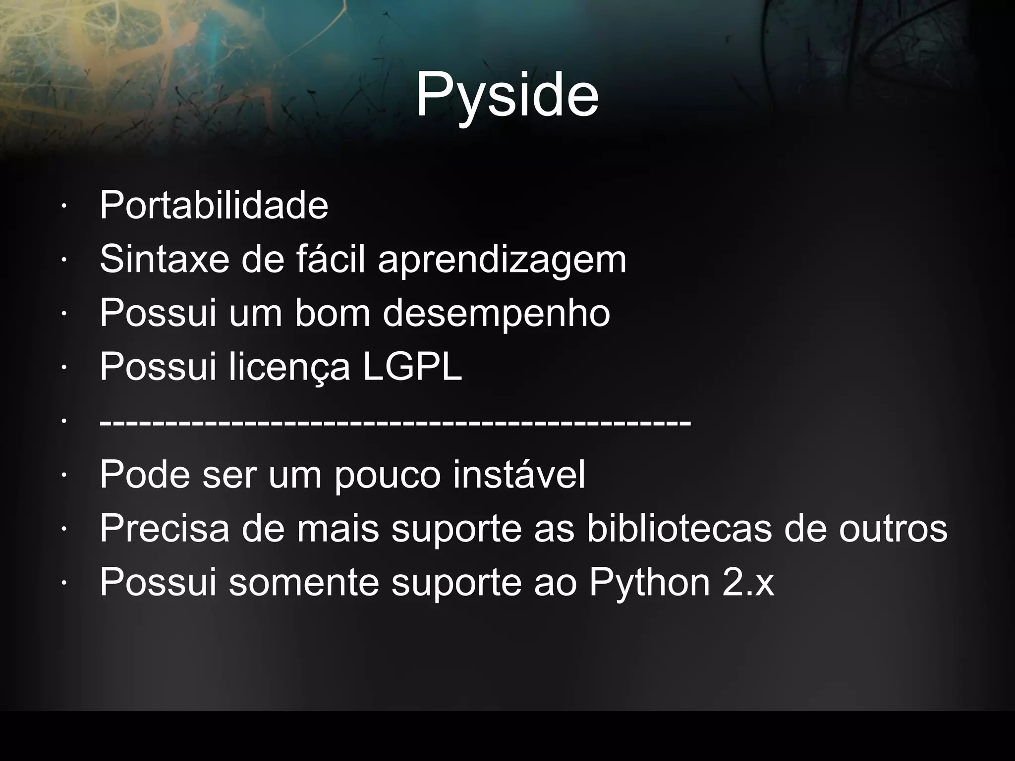 Pyside
• Portabilidade
• Sintaxe de fácil aprendizagem
• Possui um bom desempenho
• Possui licença LGPL
• ---------------------------------------------
• Pode ser um pouco instável
• Precisa de mais suporte as bibliotecas de outros
• Possui somente suporte ao Python 2.x
 