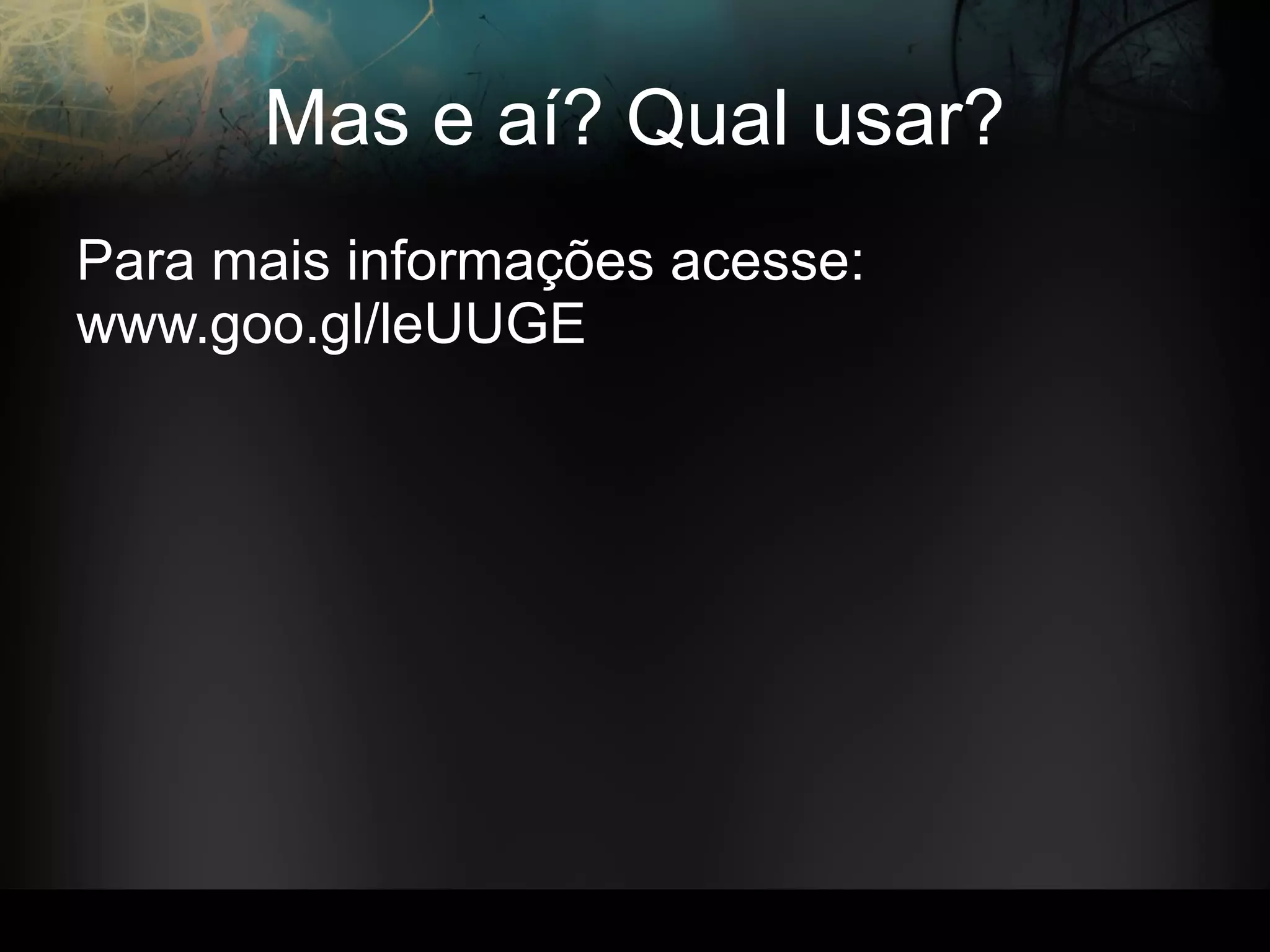 Mas e aí? Qual usar?
Para mais informações acesse:
www.goo.gl/leUUGE
 