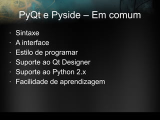 PyQt e Pyside – Em comum
• Sintaxe
• A interface
• Estilo de programar
• Suporte ao Qt Designer
• Suporte ao Python 2.x
• Facilidade de aprendizagem
 