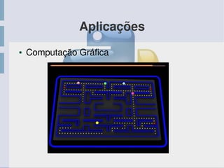 Aplicações
● Computação Gráfica
 