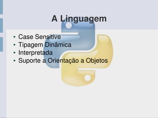 A Linguagem
● Case Sensitive
● Tipagem Dinâmica
● Interpretada
● Suporte a Orientação a Objetos
 