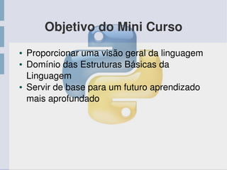 Objetivo do Mini Curso
● Proporcionar uma visão geral da linguagem
● Domínio das Estruturas Básicas da 
Linguagem
● Servir de base para um futuro aprendizado  
mais aprofundado
 