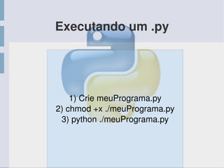 Executando um .py
1) Crie meuPrograma.py
2) chmod +x ./meuPrograma.py
3) python ./meuPrograma.py
 