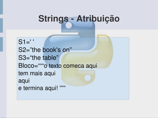 Strings ­ Atribuição
S1=' '
S2=”the book's on”
S3=“the table”
Bloco=“““o texto comeca aqui
tem mais aqui
aqui
e termina aqui! ”””
 