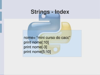 Strings ­ Index
nome= “mini curso do cacc”
print nome[:10]
print nome[­3]
print nome[5:10]
 