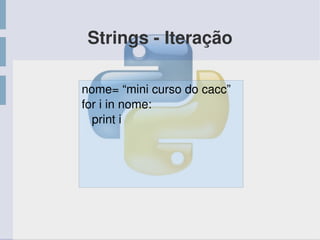 Strings ­ Iteração
nome= “mini curso do cacc”
for i in nome:
   print i
 