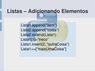Listas – Adicionando Elementos
Lista1.append(“item”)
Lista2.append(“coisa”)
Lista2.extend(Lista1)
Lista1[1]=“treco”
Lista1.insert(2, “outraCoisa”)
Lista1+=[“maisUmaCoisa”]
 