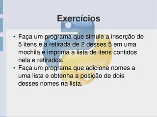 Exercícios
● Faça um programa que simule a inserção de 
5 itens e a retirada de 2 desses 5 em uma 
mochila e imprima a lista de itens contidos 
nela e retirados.
● Faça um programa que adicione nomes a 
uma lista e obtenha a posição de dois 
desses nomes na lista.
 