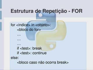 Estrutura de Repetição ­ FOR
for <indice> in <objeto>:
      <bloco do for>
      …
      …
      …
      if <test>: break
      if <test>: continue
else:
      <bloco caso não ocorra break>
 