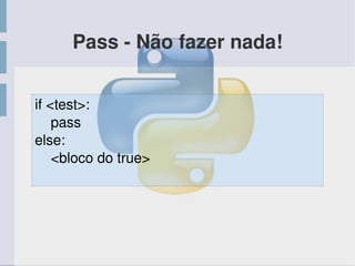 Pass ­ Não fazer nada!
if <test>:
    pass
else:
    <bloco do true>
 