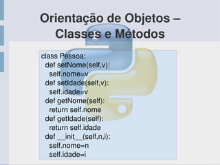 Orientação de Objetos – 
Classes e Métodos
class Pessoa:
  def setNome(self,v):
    self.nome=v
  def setIdade(self,v):
    self.idade=v
  def getNome(self):
    return self.nome
  def getIdade(self):
    return self.idade
  def __init__(self,n,i):
    self.nome=n
    self.idade=i
 
