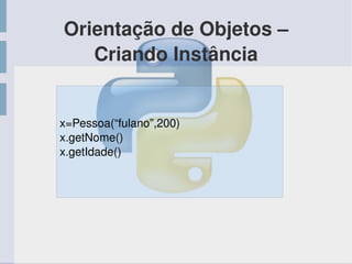 Orientação de Objetos – 
Criando Instância
x=Pessoa(“fulano”,200)
x.getNome()
x.getIdade()
 