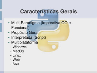 Características Gerais
● Multi­Paradigma (Imperativa,OO e 
Funcional)
● Propósito Geral 
● Interpretada (Script)
● Multiplataforma
– Windows
– MacOS
– Linux
– Web
– S60
 