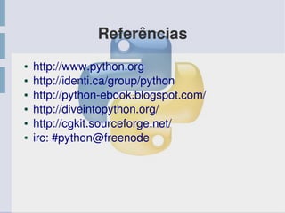 Referências
● http://www.python.org
● http://identi.ca/group/python
● http://python­ebook.blogspot.com/
● http://diveintopython.org/
● http://cgkit.sourceforge.net/
● irc: #python@freenode
 