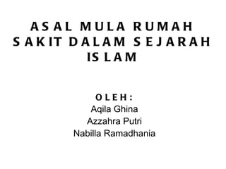 ASAL MULA RUMAH SAKIT DALAM SEJARAH ISLAM OLEH: Aqila Ghina Azzahra Putri Nabilla Ramadhania 