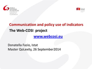 Donatella Fazio, Istat Master QoLexity, 26 September2014 
Communication and policy use of indicators 
The Web-COSI project 
www.webcosi.eu 
 