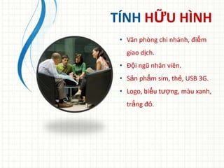 TÍNH HỮU HÌNH
 • Văn phòng chi nhánh, điểm
   giao dịch.
 • Đội ngũ nhân viên.
 • Sản phẩm sim, thẻ, USB 3G.
 • Logo, biểu tượng, màu xanh,
   trắng đỏ.
 