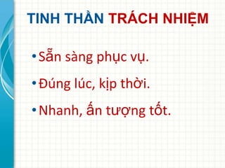 TINH THẦN TRÁCH NHIỆM

• Sẵn sàng phục vụ.
• Đúng lúc, kịp thời.
• Nhanh, ấn tượng tốt.
 
