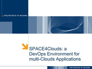 SPACE4Clouds: a
DevOps Environment for
multi-Clouds Applications
POLITECNICO DI MILANO
 