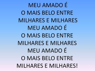 MEU AMADO É
O MAIS BELO ENTRE
MILHARES E MILHARES
MEU AMADO É
O MAIS BELO ENTRE
MILHARES E MILHARES
MEU AMADO É
O MAIS BELO ENTRE
MILHARES E MILHARES!
 
