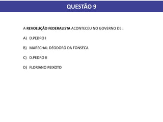 QUESTÃO 9
A REVOLUÇÃO FEDERALISTA ACONTECEU NO GOVERNO DE :
A) D.PEDRO I
B) MARECHAL DEODORO DA FONSECA
C) D.PEDRO II
D) FLORIANO PEIXOTO
 