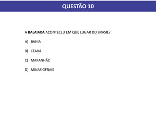 QUESTÃO 10
A BALAIADA ACONTECEU EM QUE LUGAR DO BRASIL?
A) BAHIA
B) CEARÁ
C) MARANHÃO
D) MINAS GERAIS
 