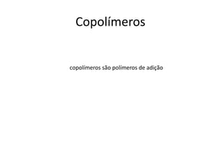 Copolímeros 
copolímeros são polímeros de adição 
 