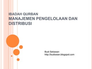 IBADAH QURBANMANAJEMEN PENGELOLAAN DAN DISTRIBUSI Budi Setiawan http://budiswan.blogspot.com 