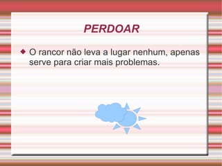 PERDOAR O rancor não leva a lugar nenhum, apenas serve para criar mais problemas. 