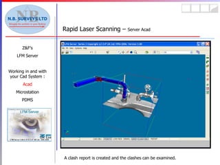 Rapid Laser Scanning –  Server Acad Z&F’s LFM Server Working in and with your Cad System : Acad Microstation PDMS A clash report is created and the clashes can be examined. 
