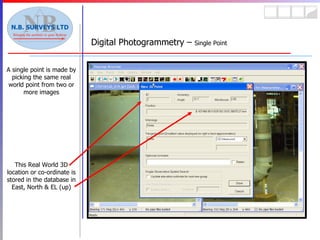 Digital Photogrammetry –  Single Point A single point is made by picking the same real world point from two or more images This Real World 3D location or co-ordinate is stored in the database in East, North & EL (up) 