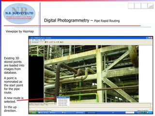 Viewpipe by Hazmap Digital Photogrammetry –  Pipe Rapid Routing Existing 3D stored points are loaded into images from database. A point is nominated as the start point for the pipe route. A new route is selected. In the up direction. 