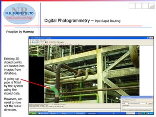 Viewpipe by Hazmap Digital Photogrammetry –  Pipe Rapid Routing Existing 3D stored points are loaded into images from database. A going up pipe is fitted by the system using the stored data. However, we need to now set the leave direction. 